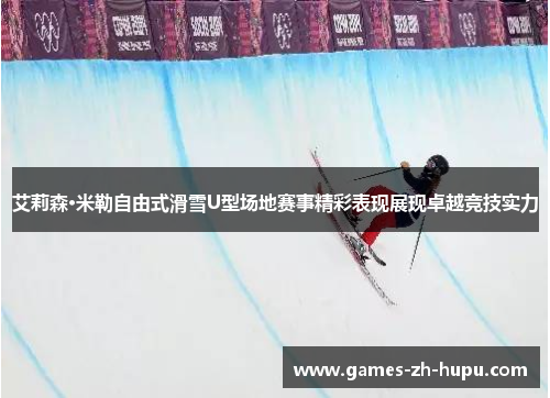 艾莉森·米勒自由式滑雪U型场地赛事精彩表现展现卓越竞技实力