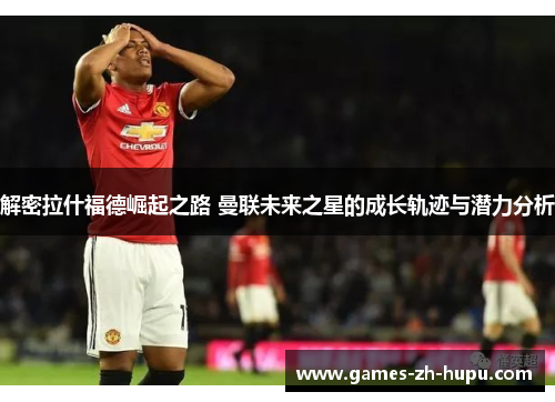 解密拉什福德崛起之路 曼联未来之星的成长轨迹与潜力分析