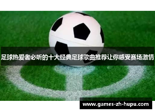 足球热爱者必听的十大经典足球歌曲推荐让你感受赛场激情