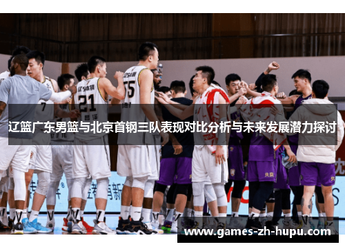 辽篮广东男篮与北京首钢三队表现对比分析与未来发展潜力探讨
