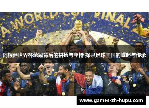 阿根廷世界杯荣耀背后的拼搏与坚持 探寻足球王国的崛起与传承