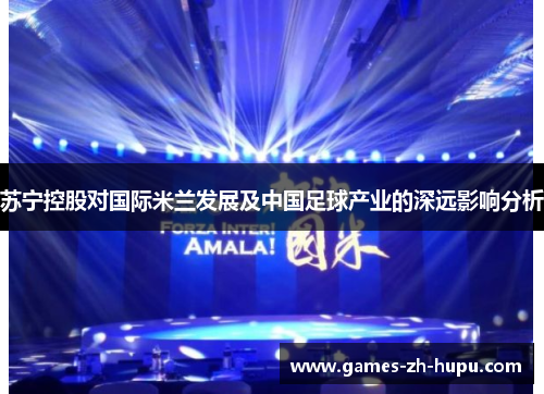 苏宁控股对国际米兰发展及中国足球产业的深远影响分析 苏宁控股对国际米兰发展及中国足球产业的深远影响分析
