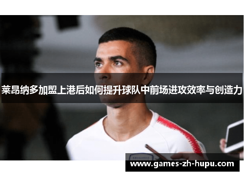 莱昂纳多加盟上港后如何提升球队中前场进攻效率与创造力