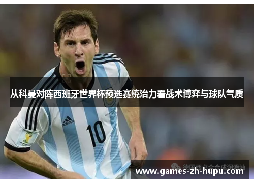 从科曼对阵西班牙世界杯预选赛统治力看战术博弈与球队气质 从科曼对阵西班牙世界杯预选赛统治力看战术博弈与球队气质