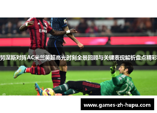 努涅斯对阵AC米兰英超高光时刻全景回顾与关键表现解析盘点精彩 努涅斯对阵AC米兰英超高光时刻全景回顾与关键表现解析盘点精彩