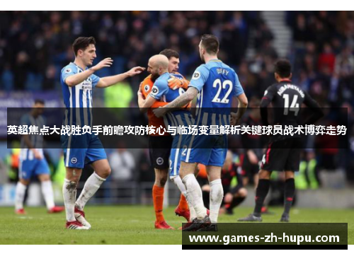 英超焦点大战胜负手前瞻攻防核心与临场变量解析关键球员战术博弈走势