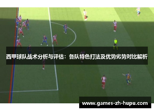 西甲球队战术分析与评估:各队特色打法及优势劣势对比解析 西甲球队战术分析与评估:各队特色打法及优势劣势对比解析