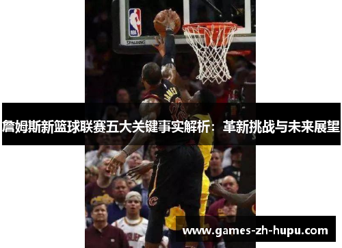 詹姆斯新篮球联赛五大关键事实解析:革新挑战与未来展望 詹姆斯新篮球联赛五大关键事实解析:革新挑战与未来展望