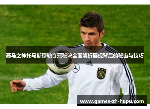 赛马之神托马斯穆勒夺冠秘诀全面解析展现背后的秘密与技巧 赛马之神托马斯穆勒夺冠秘诀全面解析展现背后的秘密与技巧