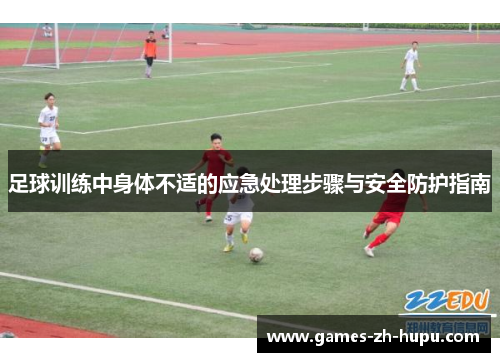 足球训练中身体不适的应急处理步骤与安全防护指南 足球训练中身体不适的应急处理步骤与安全防护指南