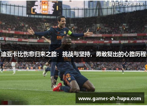 迪亚卡比伤愈归来之路：挑战与坚持，勇敢复出的心路历程