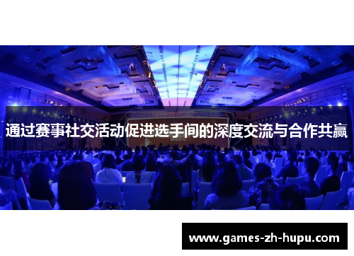 通过赛事社交活动促进选手间的深度交流与合作共赢 通过赛事社交活动促进选手间的深度交流与合作共赢