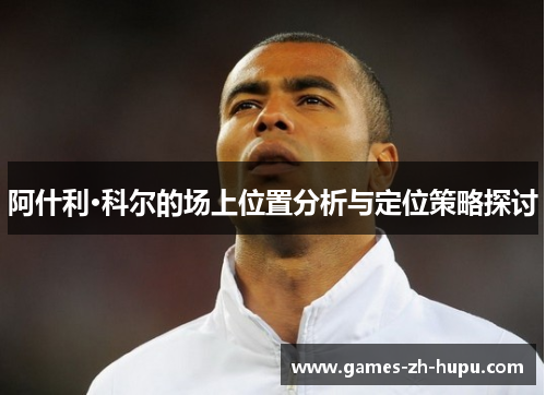 阿什利·科尔的场上位置分析与定位策略探讨 阿什利·科尔的场上位置分析与定位策略探讨