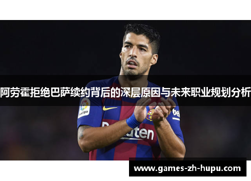 阿劳霍拒绝巴萨续约背后的深层原因与未来职业规划分析 阿劳霍拒绝巴萨续约背后的深层原因与未来职业规划分析