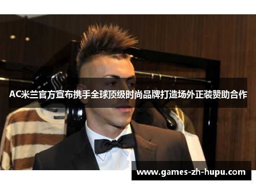 AC米兰官方宣布携手全球顶级时尚品牌打造场外正装赞助合作