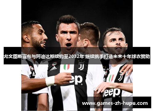 尤文图斯宣布与阿迪达斯续约至2032年 继续携手打造未来十年球衣赞助