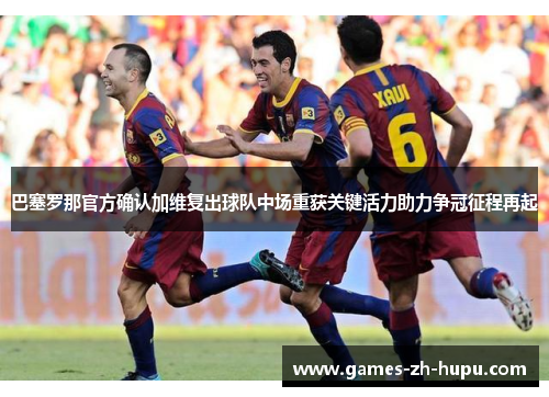 巴塞罗那官方确认加维复出球队中场重获关键活力助力争冠征程再起