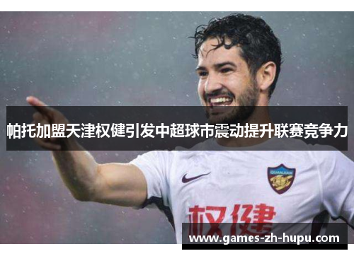 帕托加盟天津权健引发中超球市震动提升联赛竞争力