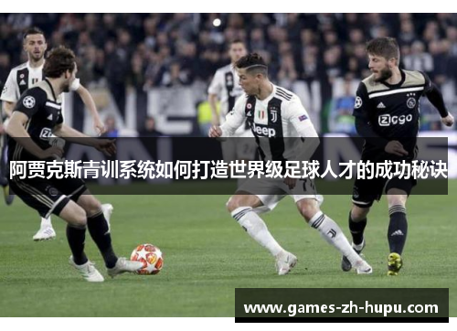 阿贾克斯青训系统如何打造世界级足球人才的成功秘诀