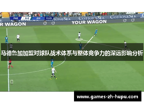 马德鲁加加盟对球队战术体系与整体竞争力的深远影响分析