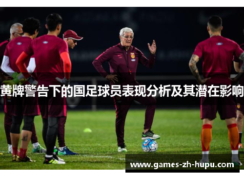 黄牌警告下的国足球员表现分析及其潜在影响 黄牌警告下的国足球员表现分析及其潜在影响