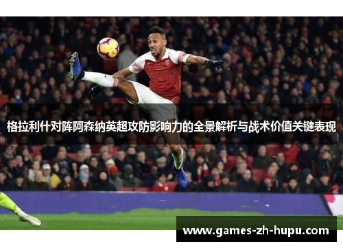 格拉利什对阵阿森纳英超攻防影响力的全景解析与战术价值关键表现 格拉利什对阵阿森纳英超攻防影响力的全景解析与战术价值关键表现