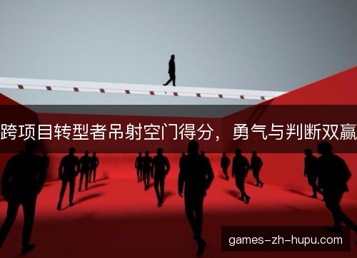 跨项目转型者吊射空门得分，勇气与判断双赢